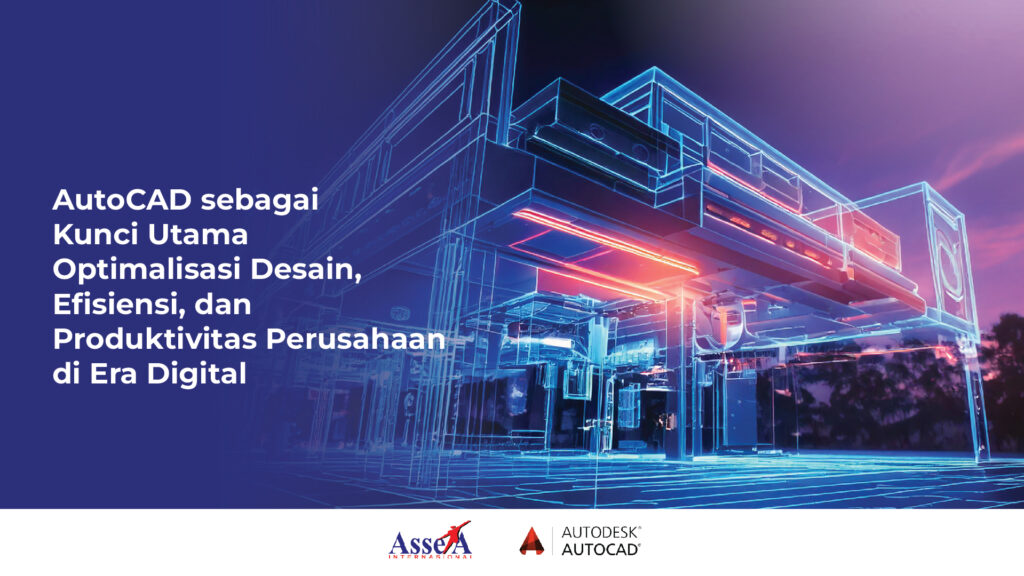 AutoCAD sebagai Kunci Utama Optimalisasi Desain, Efisiensi, dan Produktivitas Perusahaan di Era Digital